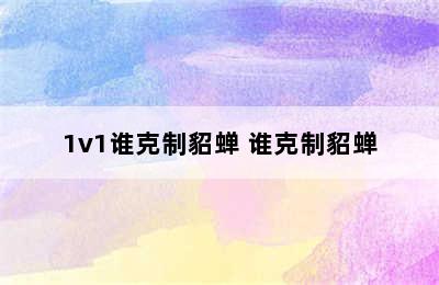 1v1谁克制貂蝉 谁克制貂蝉